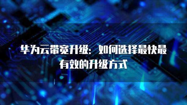 华为云带宽升级:如何选择最快最有效的升级方式