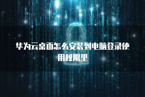 华为云桌面怎么安装到电脑登录使用权限里