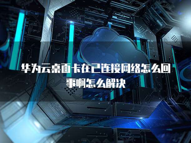 华为云桌面卡在已连接网络怎么回事啊怎么解决