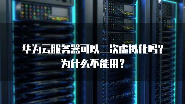 华为云服务器可以二次虚拟化吗?为什么不能用?