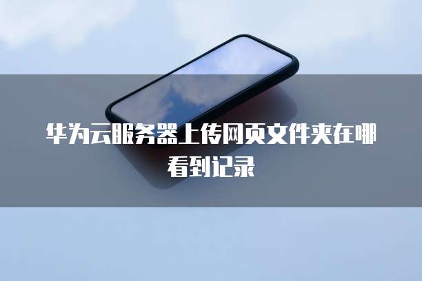 华为云服务器上传网页文件夹在哪看到记录