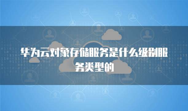 华为云对象存储服务是什么级别服务类型的