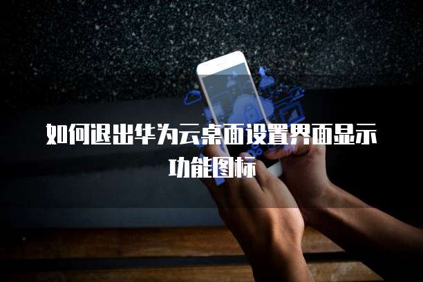 如何退出华为云桌面设置界面显示功能图标