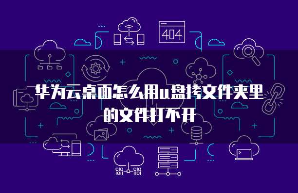华为云桌面怎么用u盘拷文件夹里的文件打不开