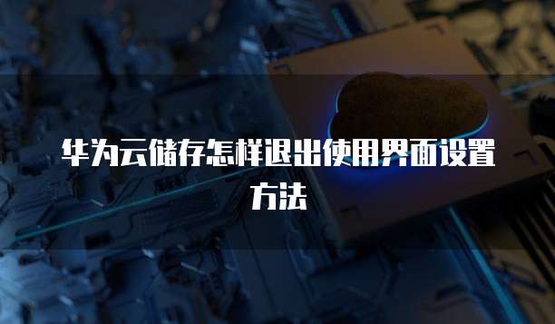 华为云储存怎样退出使用界面设置方法