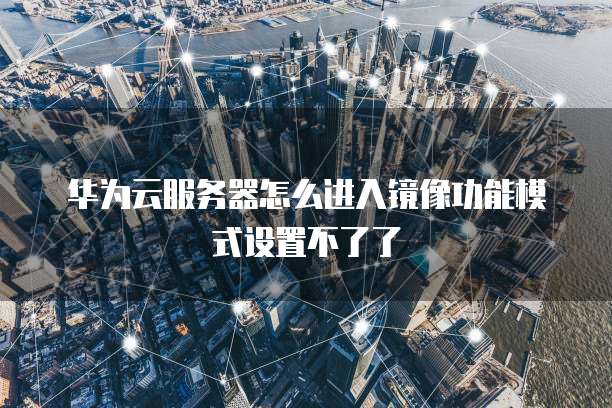 华为云服务器怎么进入镜像功能模式设置不了了