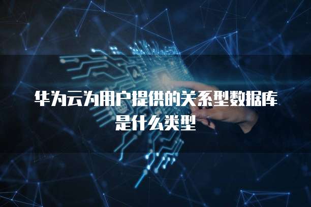 华为云为用户提供的关系型数据库是什么类型