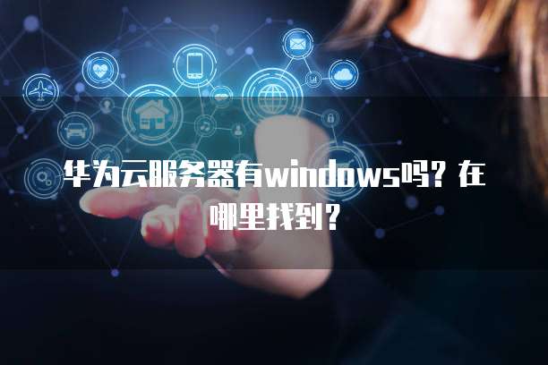 华为云服务器有windows吗?在哪里找到?