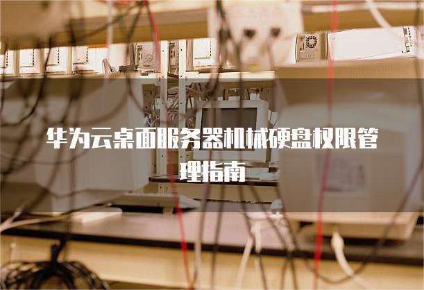 华为云桌面服务器机械硬盘权限管理指南
