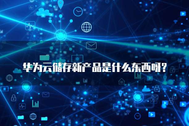 华为云储存新产品是什么东西呀?