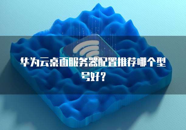 华为云桌面服务器配置推荐哪个型号好？