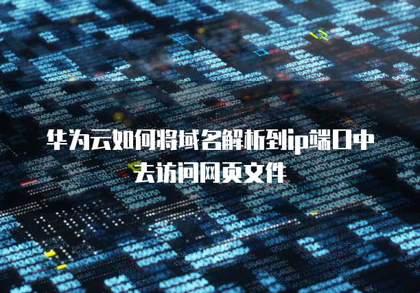 华为云如何将域名解析到ip端口中去访问网页文件
