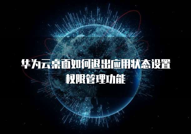 华为云桌面如何退出应用状态设置权限管理功能