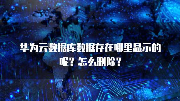 华为云数据库数据存在哪里显示的呢?怎么删除?