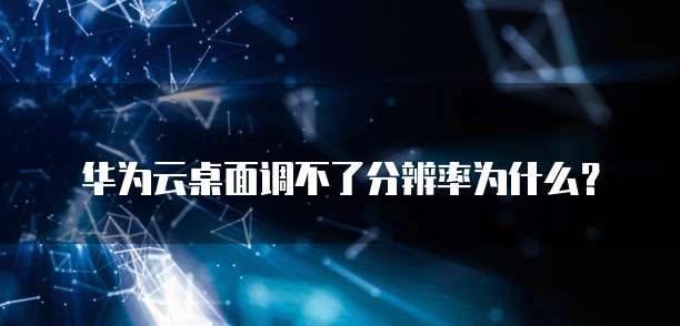 华为云桌面调不了分辨率为什么?