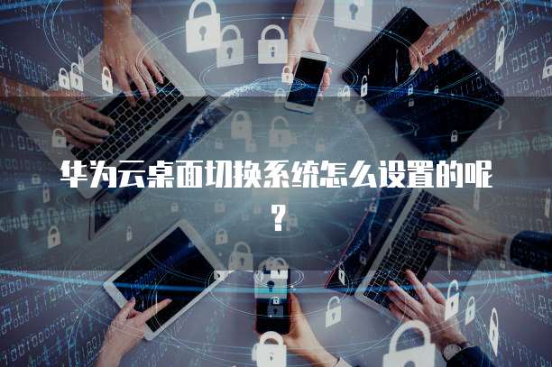华为云桌面切换系统怎么设置的呢?