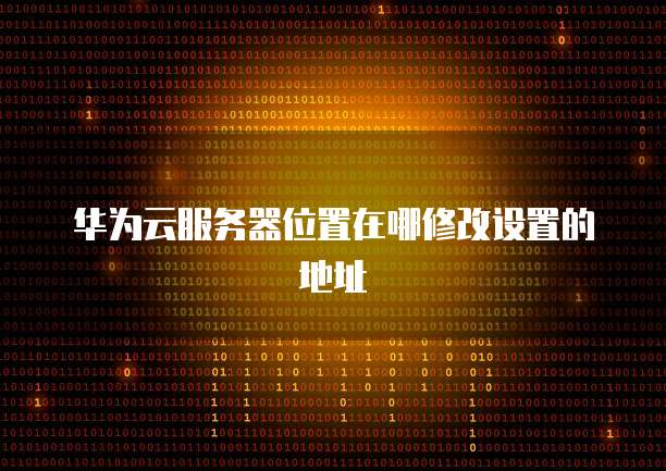 华为云服务器位置在哪修改设置的地址