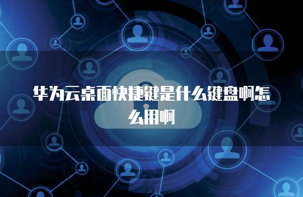 华为云桌面快捷键是什么键盘啊怎么用啊