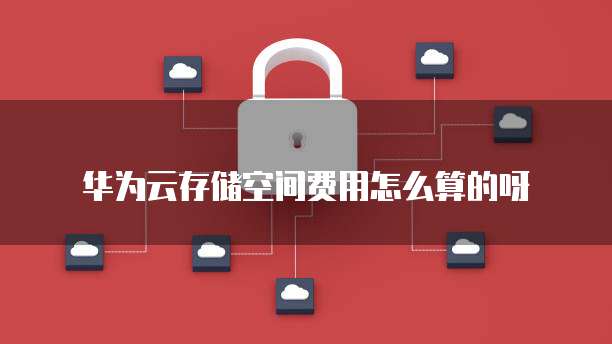 华为云存储空间费用怎么算的呀