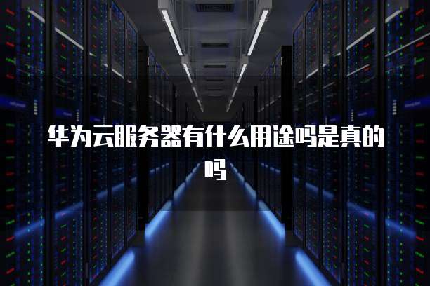 华为云服务器有什么用途吗是真的吗