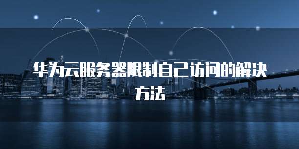 华为云服务器限制自己访问的解决方法