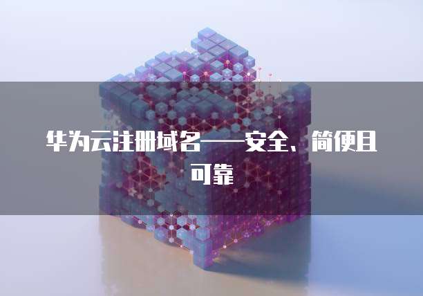 华为云注册域名——安全、简便且可靠