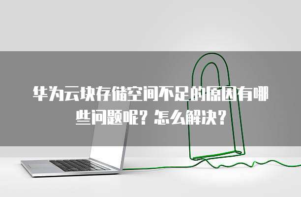 华为云块存储空间不足的原因有哪些问题呢?怎么解决?