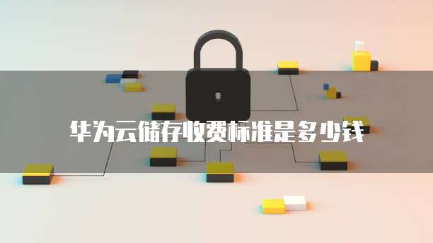 华为云储存收费标准是多少钱