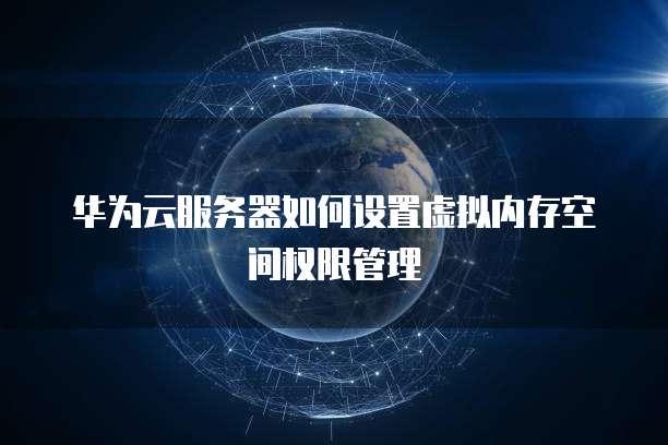 华为云服务器如何设置虚拟内存空间权限管理