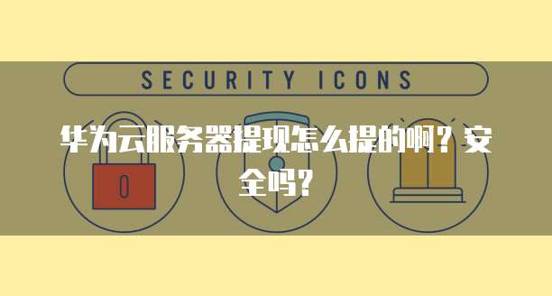 华为云服务器提现怎么提的啊？安全吗？