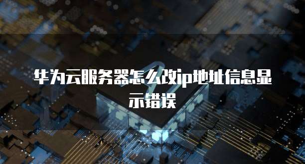 华为云服务器怎么改ip地址信息显示错误