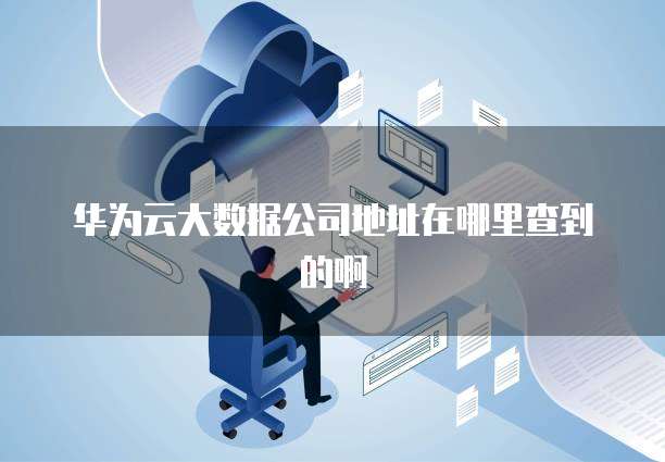 华为云大数据公司地址在哪里查到的啊