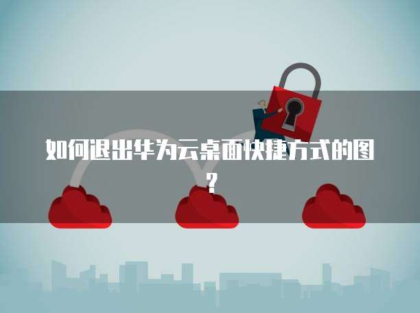 如何退出华为云桌面快捷方式的图？