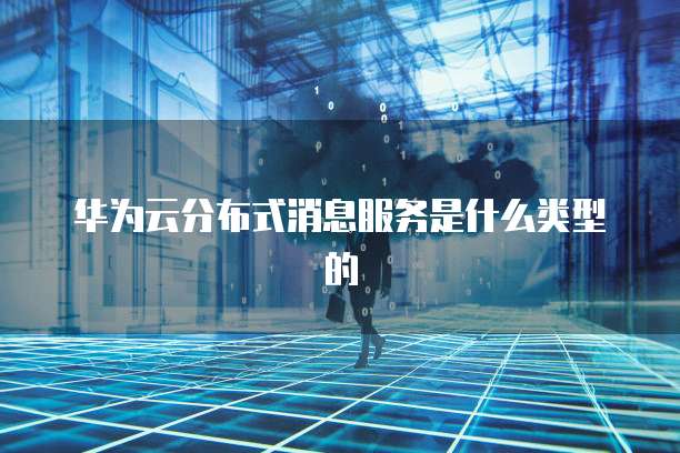 华为云分布式消息服务是什么类型的