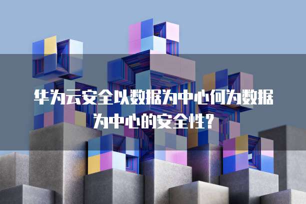 华为云安全以数据为中心何为数据为中心的安全性?