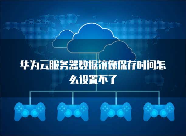 华为云服务器数据镜像保存时间怎么设置不了