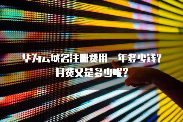 华为云域名注册费用一年多少钱?月费又是多少呢?