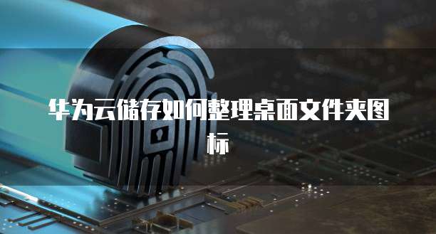 华为云储存如何整理桌面文件夹图标
