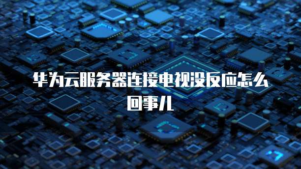 华为云服务器连接电视没反应怎么回事儿