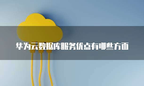 华为云数据库服务优点有哪些方面