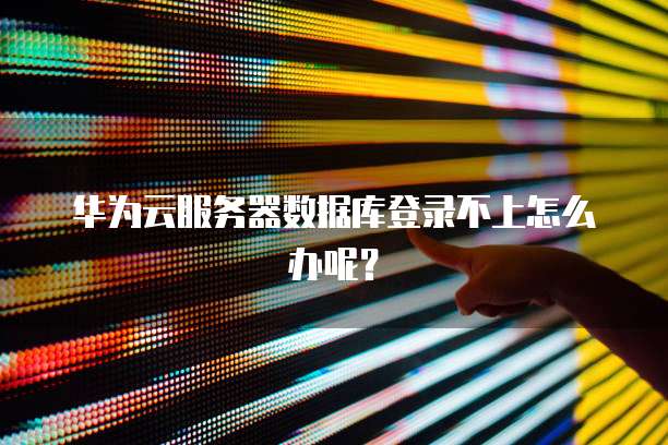 华为云服务器数据库登录不上怎么办呢？