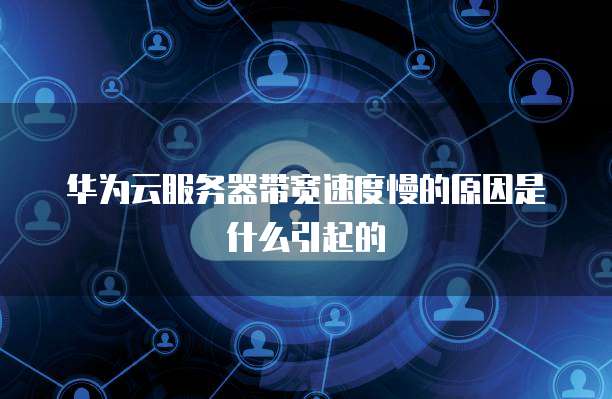 华为云服务器带宽速度慢的原因是什么引起的