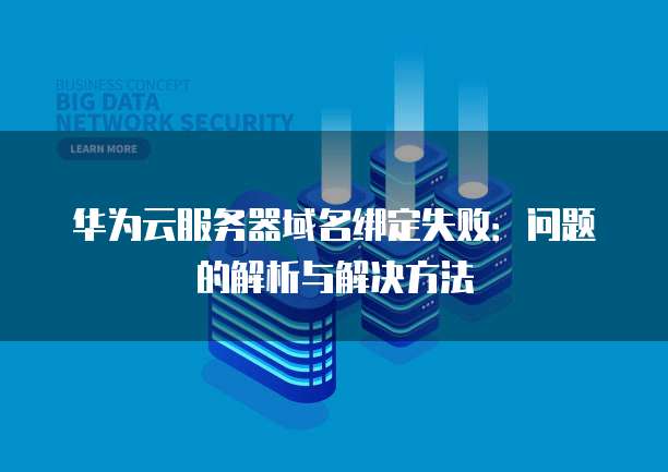 华为云服务器域名绑定失败:问题的解析与解决方法