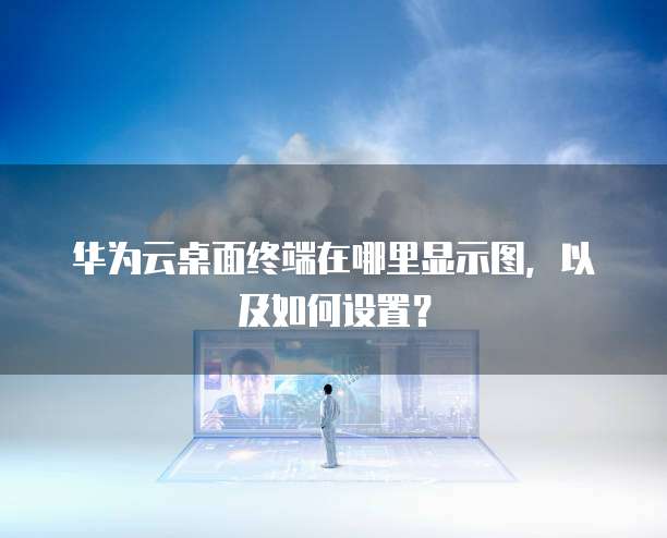 华为云桌面终端在哪里显示图,以及如何设置?
