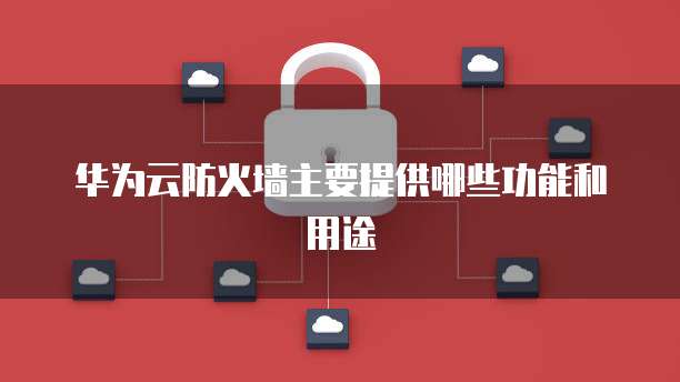 华为云防火墙主要提供哪些功能和用途