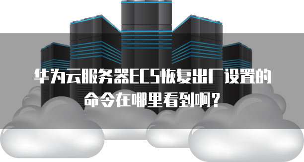 华为云服务器ECS恢复出厂设置的命令在哪里看到啊?