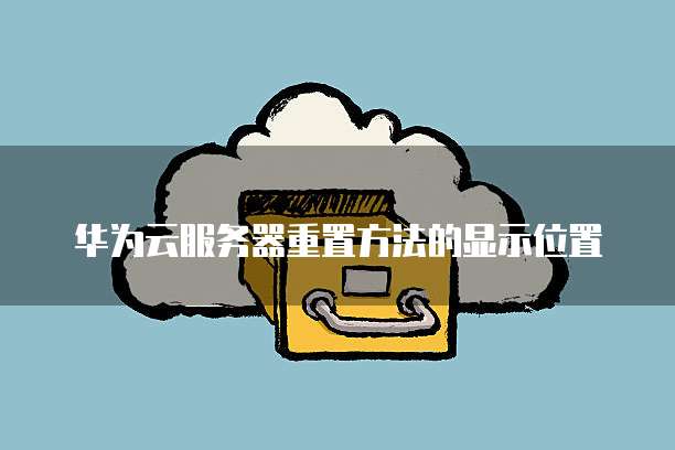 华为云服务器重置方法的显示位置