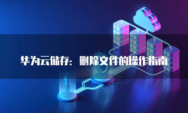 华为云储存:删除文件的操作指南