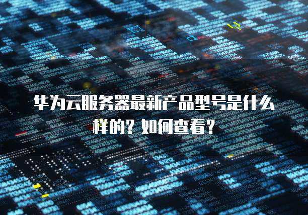 华为云服务器最新产品型号是什么样的?如何查看?