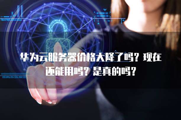 华为云服务器价格大降了吗?现在还能用吗?是真的吗?